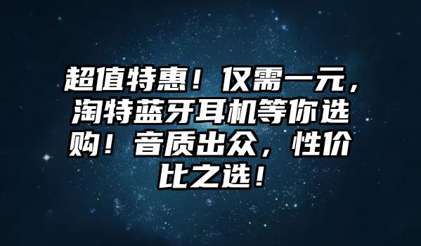 超值特惠！僅需一元，淘特藍(lán)牙耳機(jī)等你選購(gòu)！音質(zhì)出眾，性?xún)r(jià)比之選！